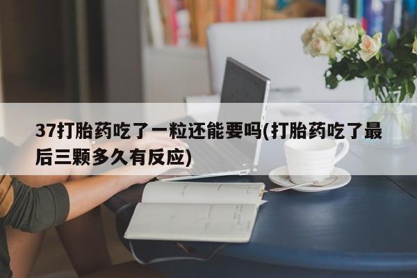 私人卖流产药联系方式37打胎药吃了一粒还能要吗(打胎药吃了最后三颗多久有反应)