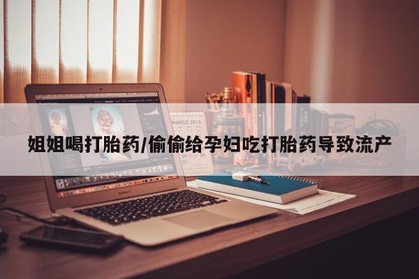 私人卖流产药联系方式姐姐喝打胎药/偷偷给孕妇吃打胎药导致流产