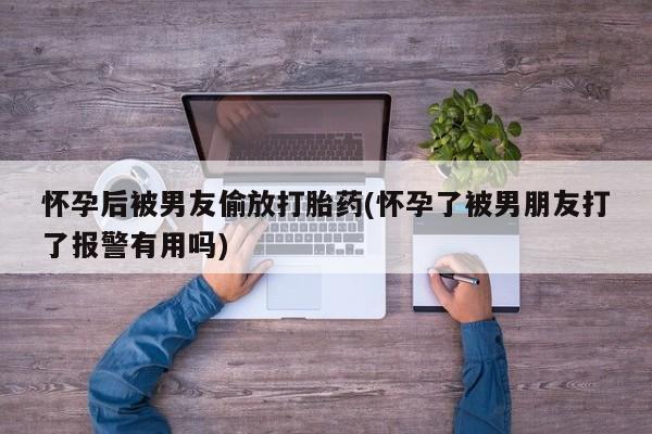 私人卖流产药联系方式怀孕后被男友偷放打胎药(怀孕了被男朋友打了报警有用吗)