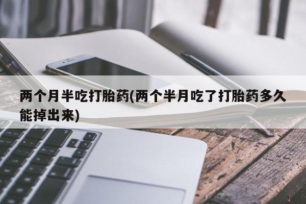 私人卖流产药联系方式两个月半吃打胎药(两个半月吃了打胎药多久能掉出来)