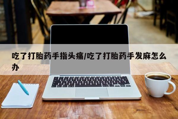 私人卖流产药联系方式吃了打胎药手指头痛/吃了打胎药手发麻怎么办