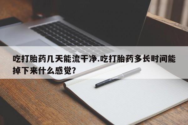 私人卖流产药联系方式吃打胎药几天能流干净.吃打胎药多长时间能掉下来什么感觉？