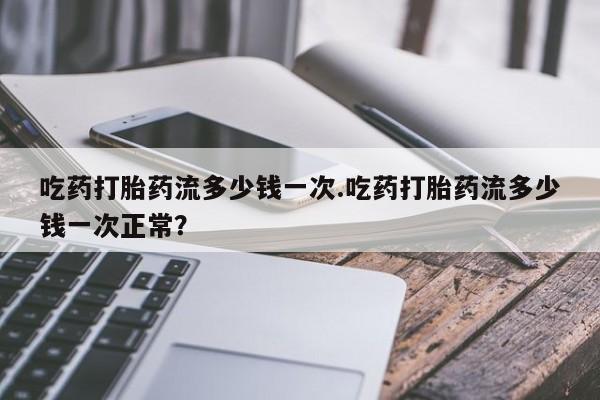 私人卖流产药联系方式吃药打胎药流多少钱一次.吃药打胎药流多少钱一次正常？