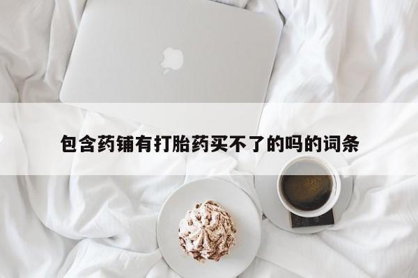 私人卖流产药联系方式包含药铺有打胎药买不了的吗的词条
