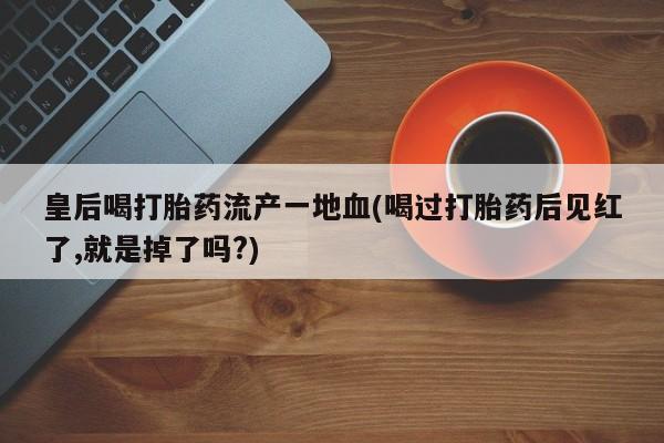 私人卖流产药联系方式皇后喝打胎药流产一地血(喝过打胎药后见红了,就是掉了吗?)