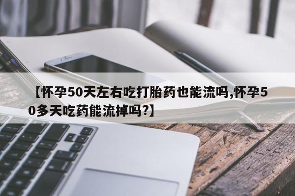 私人卖流产药联系方式【怀孕50天左右吃打胎药也能流吗,怀孕50多天吃药能流掉吗?】