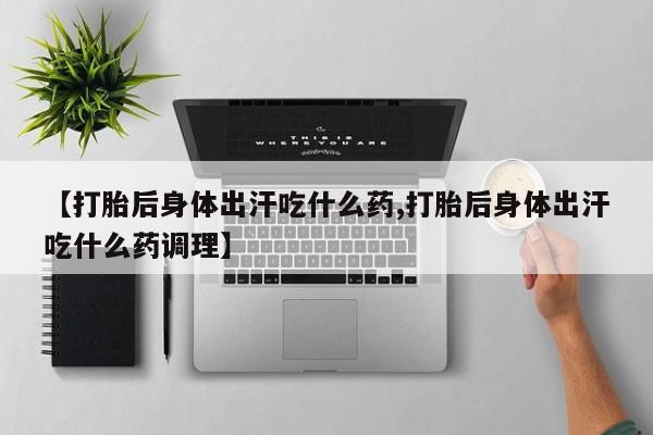 私人卖流产药联系方式【打胎后身体出汗吃什么药,打胎后身体出汗吃什么药调理】