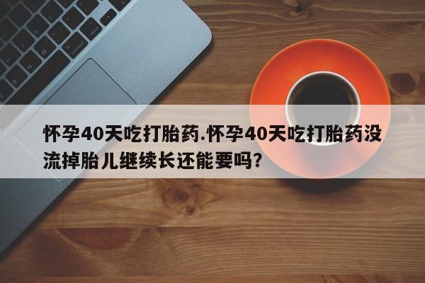 私人卖流产药联系方式怀孕40天吃打胎药.怀孕40天吃打胎药没流掉胎儿继续长还能要吗?