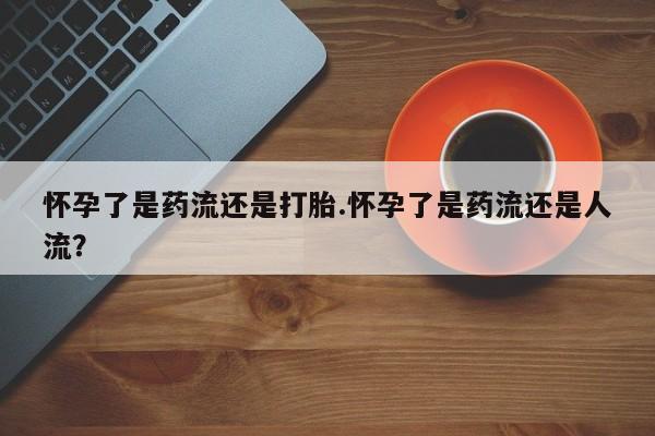 私人卖流产药联系方式怀孕了是药流还是打胎.怀孕了是药流还是人流？