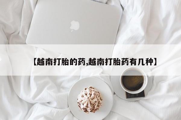 私人卖流产药联系方式【越南打胎的药,越南打胎药有几种】