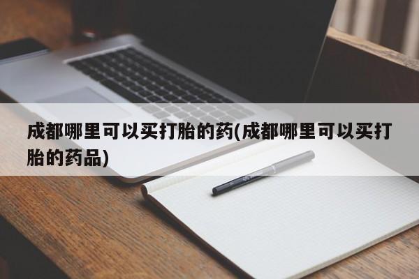私人卖流产药联系方式成都哪里可以买打胎的药(成都哪里可以买打胎的药品)