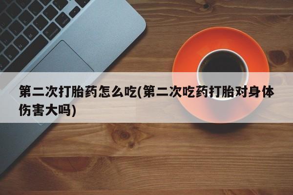 私人卖流产药联系方式第二次打胎药怎么吃(第二次吃药打胎对身体伤害大吗)