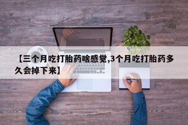 私人卖流产药联系方式【三个月吃打胎药啥感觉,3个月吃打胎药多久会掉下来】