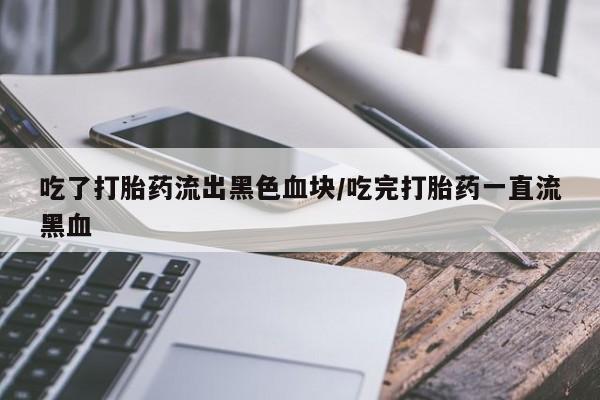 私人卖流产药联系方式吃了打胎药流出黑色血块/吃完打胎药一直流黑血