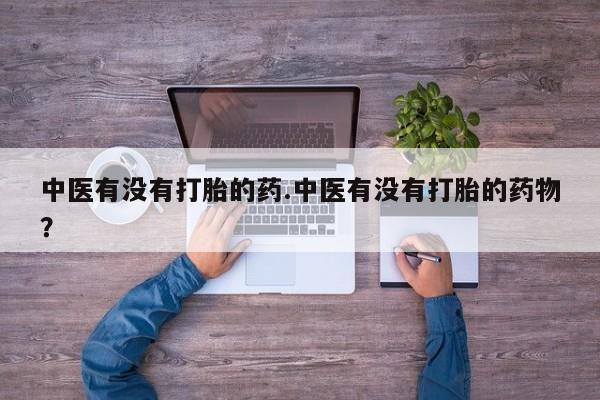 私人卖流产药联系方式中医有没有打胎的药.中医有没有打胎的药物？