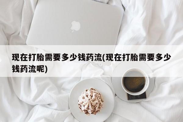 私人卖流产药联系方式现在打胎需要多少钱药流(现在打胎需要多少钱药流呢)