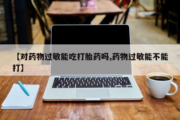私人卖流产药联系方式【对药物过敏能吃打胎药吗,药物过敏能不能打】