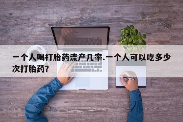 私人卖流产药联系方式一个人喝打胎药流产几率.一个人可以吃多少次打胎药？