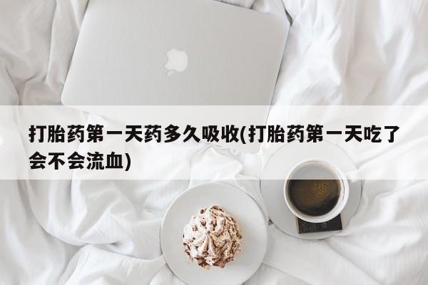 私人卖流产药联系方式打胎药第一天药多久吸收(打胎药第一天吃了会不会流血)