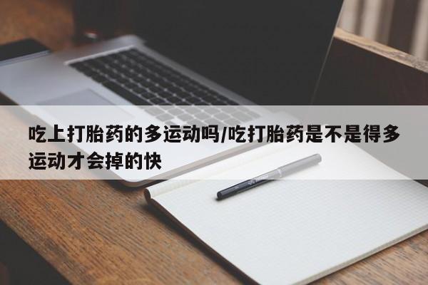 私人卖流产药联系方式吃上打胎药的多运动吗/吃打胎药是不是得多运动才会掉的快