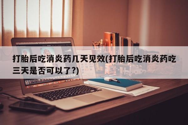 私人卖流产药联系方式打胎后吃消炎药几天见效(打胎后吃消炎药吃三天是否可以了?)