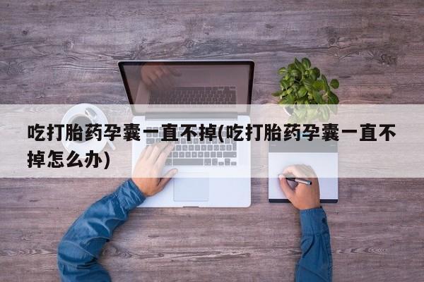 私人卖流产药联系方式吃打胎药孕囊一直不掉(吃打胎药孕囊一直不掉怎么办)