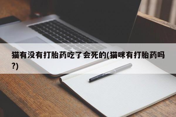 私人卖流产药联系方式猫有没有打胎药吃了会死的(猫咪有打胎药吗?)