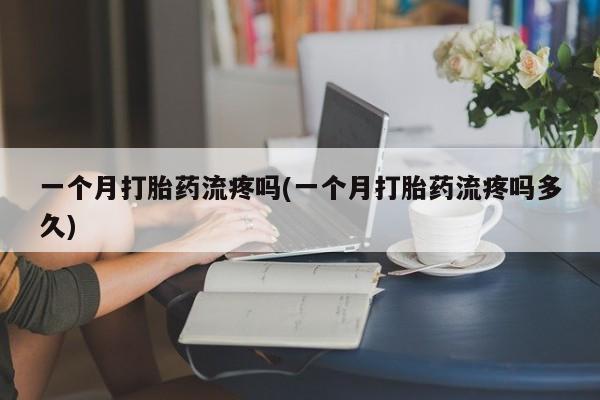 私人卖流产药联系方式一个月打胎药流疼吗(一个月打胎药流疼吗多久)