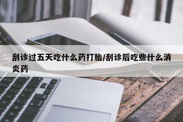 私人卖流产药联系方式刮诊过五天吃什么药打胎/刮诊后吃些什么消炎药
