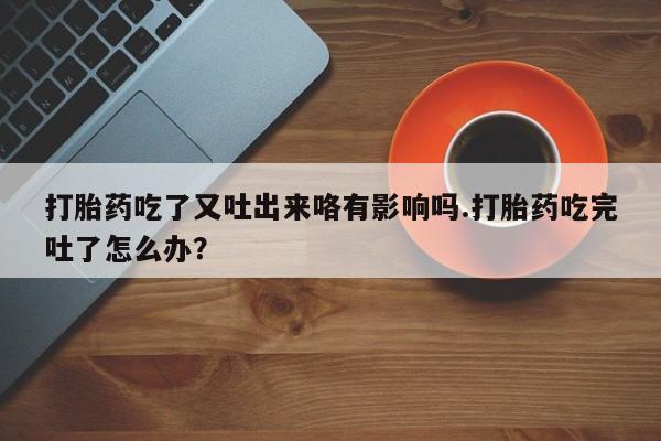 私人卖流产药联系方式打胎药吃了又吐出来咯有影响吗.打胎药吃完吐了怎么办？