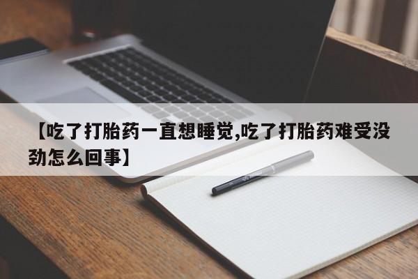 私人卖流产药联系方式【吃了打胎药一直想睡觉,吃了打胎药难受没劲怎么回事】