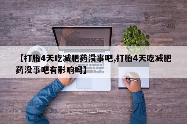 私人卖流产药联系方式【打胎4天吃减肥药没事吧,打胎4天吃减肥药没事吧有影响吗】