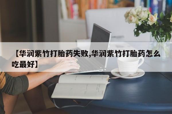私人卖流产药联系方式【华润紫竹打胎药失败,华润紫竹打胎药怎么吃最好】