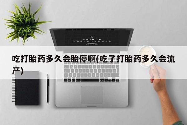 私人卖流产药联系方式吃打胎药多久会胎停啊(吃了打胎药多久会流产)
