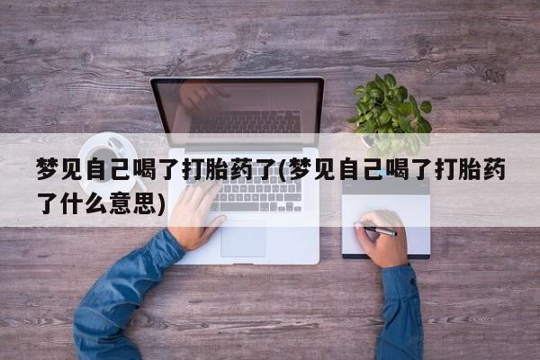 私人卖流产药联系方式梦见自己喝了打胎药了(梦见自己喝了打胎药了什么意思)