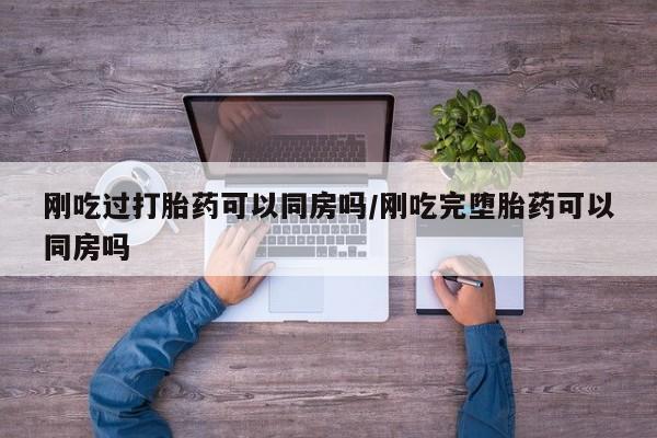私人卖流产药联系方式刚吃过打胎药可以同房吗/刚吃完堕胎药可以同房吗
