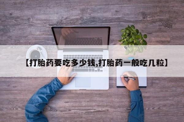 私人卖流产药联系方式【打胎药要吃多少钱,打胎药一般吃几粒】