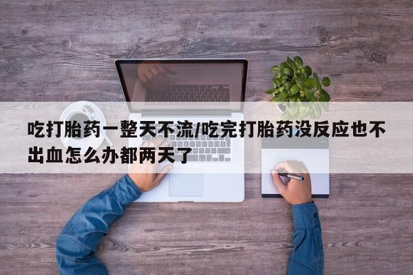 私人卖流产药联系方式吃打胎药一整天不流/吃完打胎药没反应也不出血怎么办都两天了