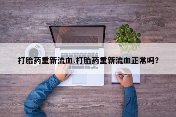 私人卖流产药联系方式打胎药重新流血.打胎药重新流血正常吗？