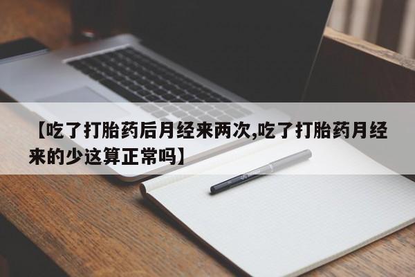 私人卖流产药联系方式【吃了打胎药后月经来两次,吃了打胎药月经来的少这算正常吗】