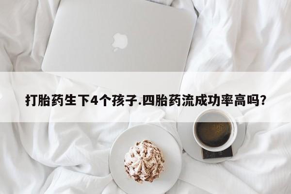 私人卖流产药联系方式打胎药生下4个孩子.四胎药流成功率高吗？