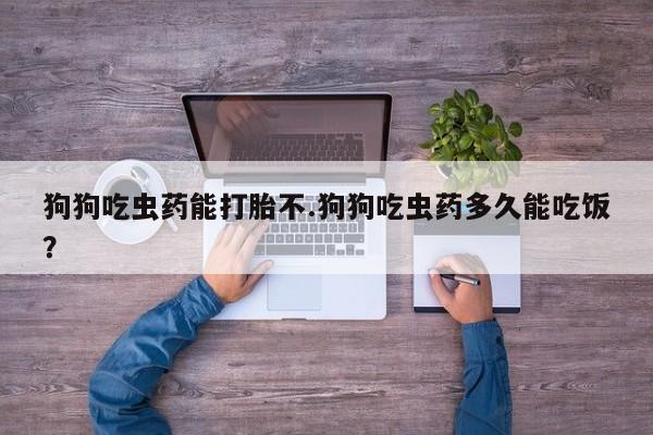 私人卖流产药联系方式狗狗吃虫药能打胎不.狗狗吃虫药多久能吃饭？