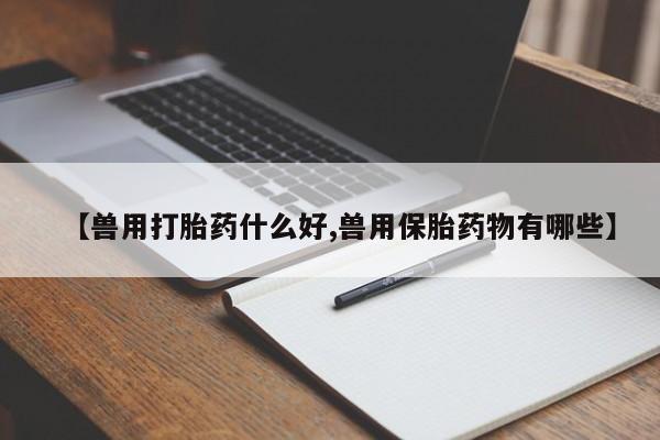 私人卖流产药联系方式【兽用打胎药什么好,兽用保胎药物有哪些】