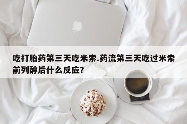 私人卖流产药联系方式吃打胎药第三天吃米索.药流第三天吃过米索前列醇后什么反应？