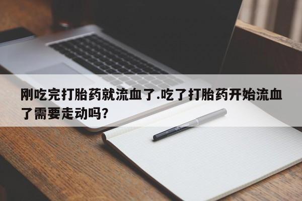 私人卖流产药联系方式刚吃完打胎药就流血了.吃了打胎药开始流血了需要走动吗？