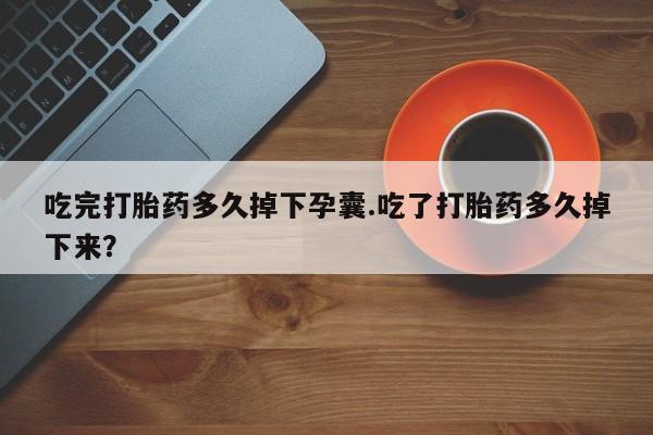 私人卖流产药联系方式吃完打胎药多久掉下孕囊.吃了打胎药多久掉下来？