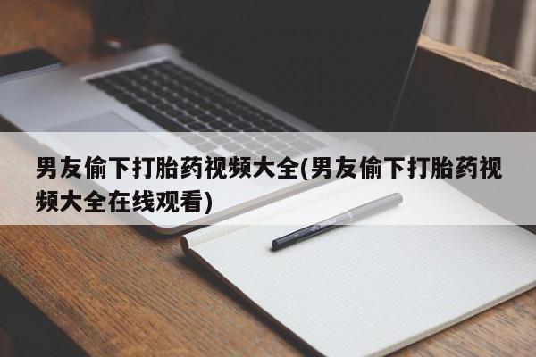 私人卖流产药联系方式男友偷下打胎药视频大全(男友偷下打胎药视频大全在线观看)