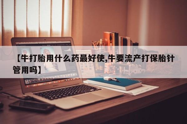 私人卖流产药联系方式【牛打胎用什么药最好使,牛要流产打保胎针管用吗】