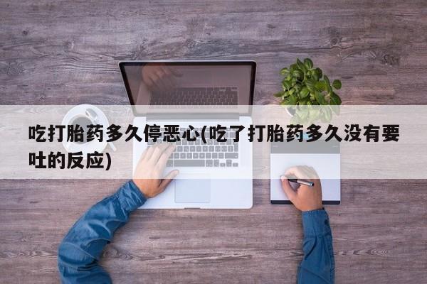 私人卖流产药联系方式吃打胎药多久停恶心(吃了打胎药多久没有要吐的反应)