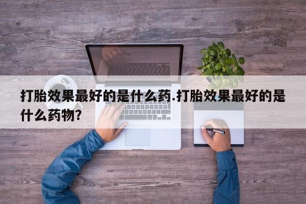 私人卖流产药联系方式打胎效果最好的是什么药.打胎效果最好的是什么药物？